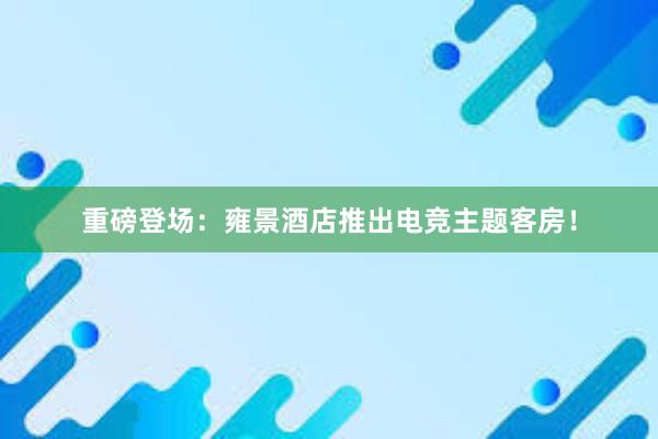 重磅登场：雍景酒店推出电竞主题客房！