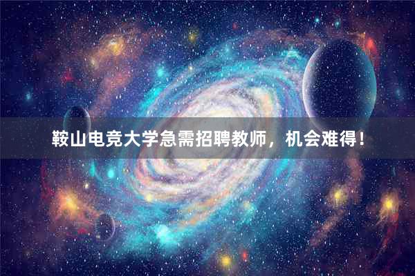 鞍山电竞大学急需招聘教师，机会难得！