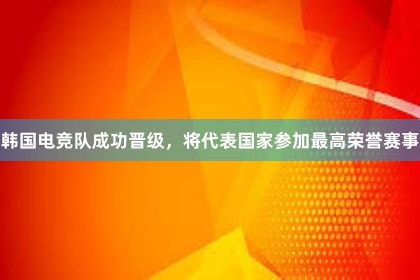 韩国电竞队成功晋级，将代表国家参加最高荣誉赛事