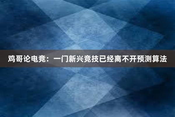 鸡哥论电竞：一门新兴竞技已经离不开预测算法