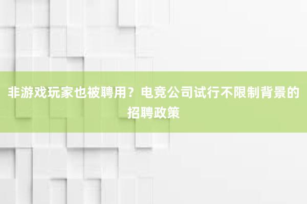 非游戏玩家也被聘用？电竞公司试行不限制背景的招聘政策